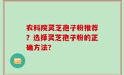 农科院灵芝孢子粉推荐？选择灵芝孢子粉的正确方法？
