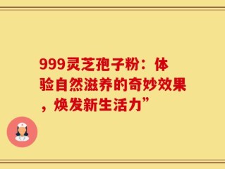 999灵芝孢子粉：体验自然滋养的奇妙效果，焕发新生活力”