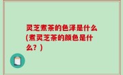 灵芝煮茶的色泽是什么(煮灵芝茶的颜色是什么？)