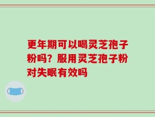 更年期可以喝灵芝孢子粉吗？服用灵芝孢子粉对失眠有效吗