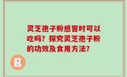 灵芝孢子粉感冒时可以吃吗？探究灵芝孢子粉的功效及食用方法？