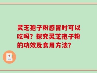 灵芝孢子粉感冒时可以吃吗？探究灵芝孢子粉的功效及食用方法？