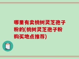 哪里有卖桃树灵芝孢子粉的(桃树灵芝孢子粉购买地点推荐)