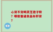 心肾不交喝灵芝孢子粉？哪些普通食品补肝肾？