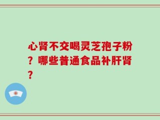 心肾不交喝灵芝孢子粉？哪些普通食品补肝肾？