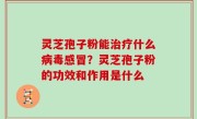 灵芝孢子粉能治疗什么病毒感冒？灵芝孢子粉的功效和作用是什么