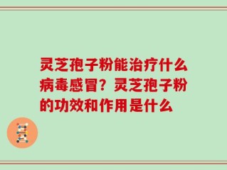 灵芝孢子粉能治疗什么病毒感冒？灵芝孢子粉的功效和作用是什么