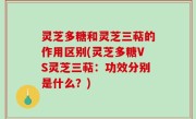灵芝多糖和灵芝三萜的作用区别(灵芝多糖VS灵芝三萜：功效分别是什么？)