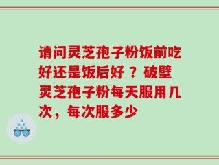 请问灵芝孢子粉饭前吃好还是饭后好 ？破壁灵芝孢子粉每天服用几次，每次服多少