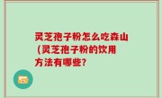 灵芝孢子粉怎么吃森山 (灵芝孢子粉的饮用方法有哪些？