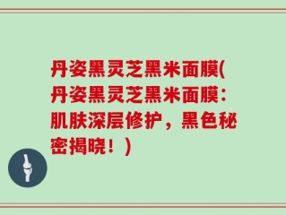 丹姿黑灵芝黑米面膜(丹姿黑灵芝黑米面膜：肌肤深层修护，黑色秘密揭晓！)