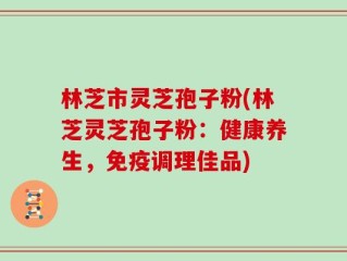 林芝市灵芝孢子粉(林芝灵芝孢子粉：健康养生，免疫调理佳品)
