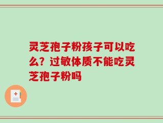 灵芝孢子粉孩子可以吃么？过敏体质不能吃灵芝孢子粉吗