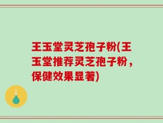 王玉堂灵芝孢子粉(王玉堂推荐灵芝孢子粉，保健效果显著)