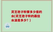 灵芝孢子粉要多少度的水(灵芝孢子粉的最佳水温是多少？)
