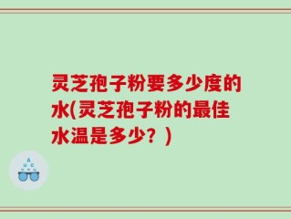 灵芝孢子粉要多少度的水(灵芝孢子粉的最佳水温是多少？)
