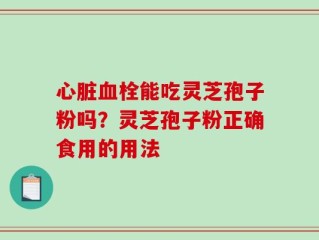 心脏血栓能吃灵芝孢子粉吗？灵芝孢子粉正确食用的用法