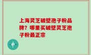 上海灵芝破壁孢子粉品牌？哪里买破壁灵芝孢子粉最正宗
