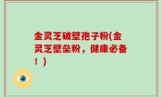 金灵芝破壁孢子粉(金灵芝壁垒粉，健康必备！)
