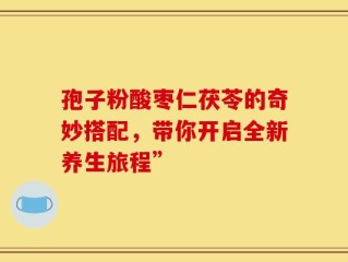 孢子粉酸枣仁茯苓的奇妙搭配，带你开启全新养生旅程”