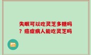 失眠可以吃灵芝多糖吗？癌症病人能吃灵芝吗