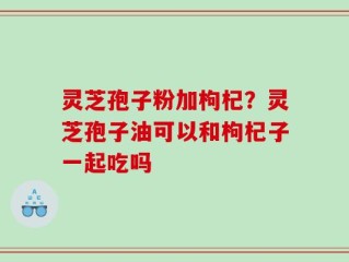灵芝孢子粉加枸杞？灵芝孢子油可以和枸杞子一起吃吗