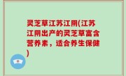 灵芝草江苏江阴(江苏江阴出产的灵芝草富含营养素，适合养生保健)