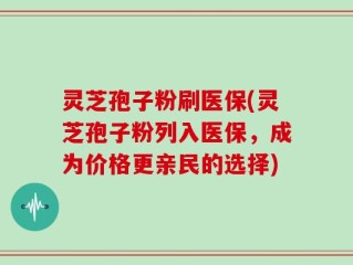 灵芝孢子粉刷医保(灵芝孢子粉列入医保，成为价格更亲民的选择)