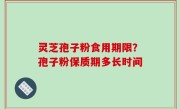 灵芝孢子粉食用期限？孢子粉保质期多长时间