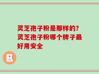灵芝孢子粉是那样的？灵芝孢子粉哪个牌子最好用安全