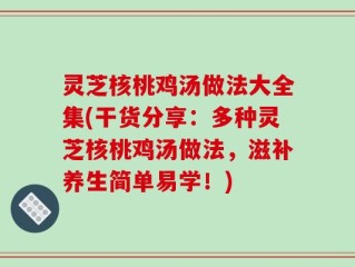 灵芝核桃鸡汤做法大全集(干货分享：多种灵芝核桃鸡汤做法，滋补养生简单易学！)