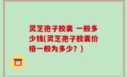 灵芝孢子胶囊 一般多少钱(灵芝孢子胶囊价格一般为多少？)
