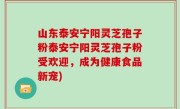 山东泰安宁阳灵芝孢子粉泰安宁阳灵芝孢子粉受欢迎，成为健康食品新宠)
