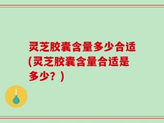 灵芝胶囊含量多少合适(灵芝胶囊含量合适是多少？)