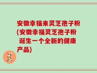 安徽幸福来灵芝孢子粉(安徽幸福灵芝孢子粉 诞生一个全新的健康产品)