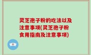 灵芝孢子粉的吃法以及注意事项(灵芝孢子粉食用指南及注意事项)