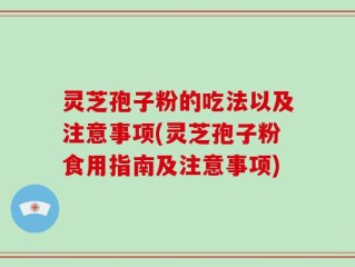 灵芝孢子粉的吃法以及注意事项(灵芝孢子粉食用指南及注意事项)