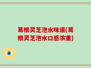 葛根灵芝泡水味道(葛根灵芝泡水口感浓重)