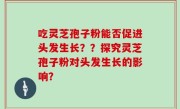 吃灵芝孢子粉能否促进头发生长？？探究灵芝孢子粉对头发生长的影响？