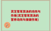 灵芝雪耳煲汤的功效与作用(灵芝雪耳煲汤的营养功效与保健作用)