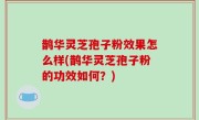 鹊华灵芝孢子粉效果怎么样(鹊华灵芝孢子粉的功效如何？)