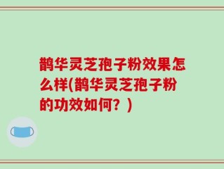 鹊华灵芝孢子粉效果怎么样(鹊华灵芝孢子粉的功效如何？)