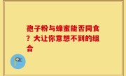 孢子粉与蜂蜜能否同食？大让你意想不到的组合