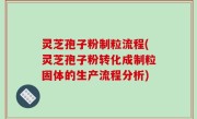 灵芝孢子粉制粒流程(灵芝孢子粉转化成制粒固体的生产流程分析)
