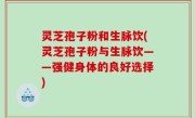 灵芝孢子粉和生脉饮(灵芝孢子粉与生脉饮——强健身体的良好选择)