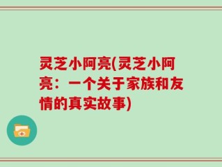 灵芝小阿亮(灵芝小阿亮：一个关于家族和友情的真实故事)