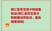 同仁堂灵芝孢子粉胶囊验证(同仁堂灵芝孢子粉胶囊功效验证，惠及健康领域)