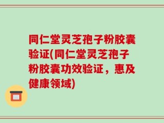 同仁堂灵芝孢子粉胶囊验证(同仁堂灵芝孢子粉胶囊功效验证，惠及健康领域)