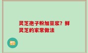 灵芝孢子粉加豆浆？鲜灵芝的家常做法