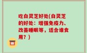 吃白灵芝好处(白灵芝的好处：增强免疫力、改善睡眠等，适合谁食用？)